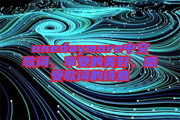 onedaymore中文歌詞，享受的美好，感受歌詞的詩意
