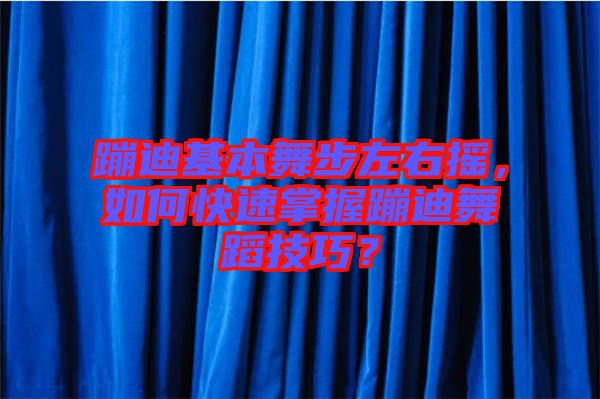 蹦迪基本舞步左右搖，如何快速掌握蹦迪舞蹈技巧？