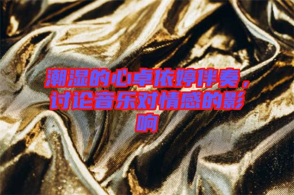潮濕的心卓依婷伴奏，討論音樂(lè)對(duì)情感的影響