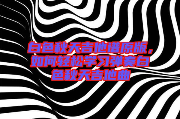 白色秋天吉他譜原版，如何輕松學習彈奏白色秋天吉他曲
