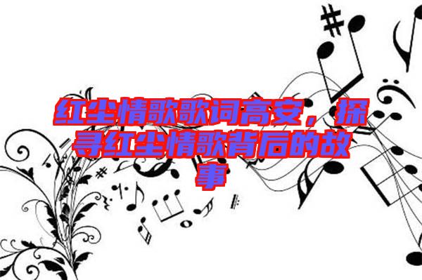 紅塵情歌歌詞高安，探尋紅塵情歌背后的故事