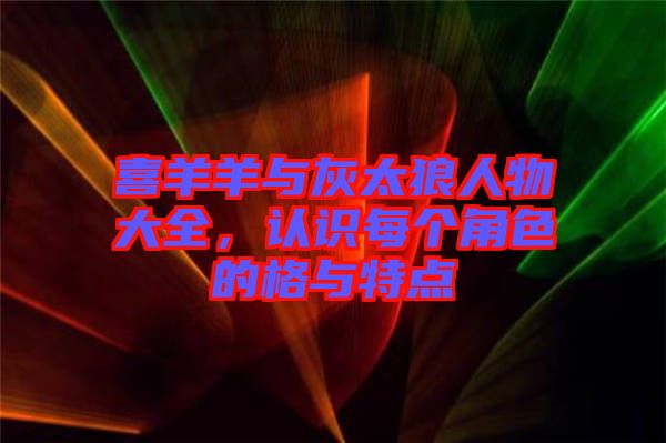 喜羊羊與灰太狼人物大全，認識每個角色的格與特點