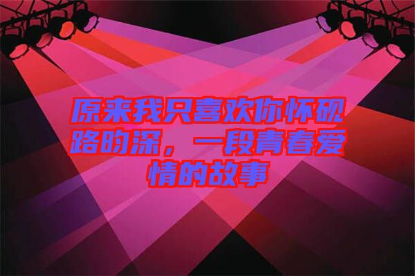 原來我只喜歡你懷硯路昀深，一段青春愛情的故事