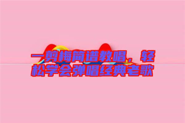 一剪梅簡譜教唱，輕松學會彈唱經(jīng)典老歌