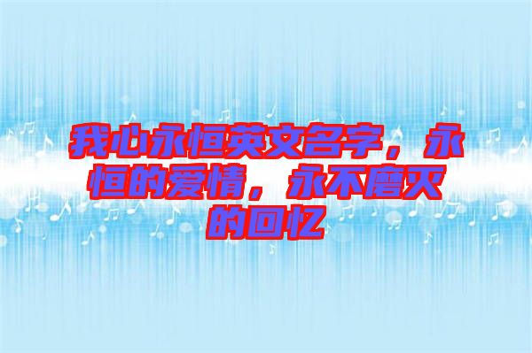 我心永恒英文名字，永恒的愛情，永不磨滅的回憶