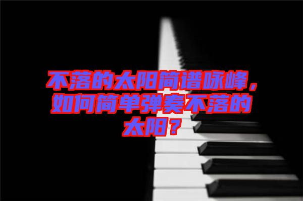 不落的太陽簡(jiǎn)譜詠峰，如何簡(jiǎn)單彈奏不落的太陽？