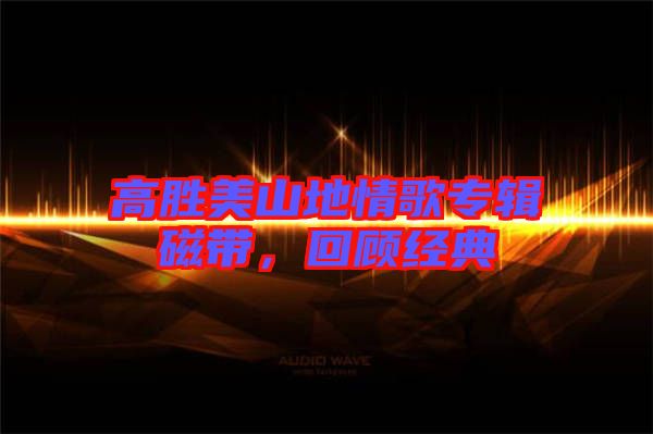 高勝美山地情歌專輯磁帶，回顧經典