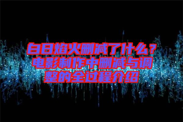 白日焰火刪減了什么？電影制作中刪減與調(diào)整的全過程介紹