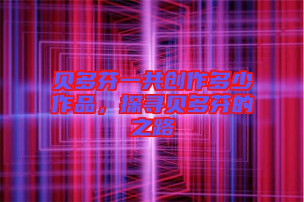 貝多芬一共創作多少作品，探尋貝多芬的之路