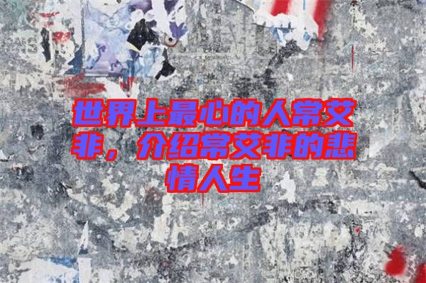 世界上最心的人常艾非，介紹常艾非的悲情人生