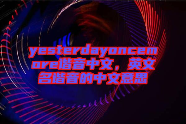 yesterdayoncemore諧音中文，英文名諧音的中文意思