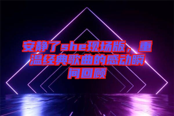 安靜了she現(xiàn)場版，重溫經(jīng)典歌曲的感動(dòng)瞬間回顧
