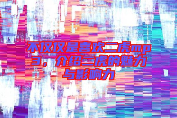 不僅僅是喜歡二虎mp3，介紹二虎的魅力與影響力