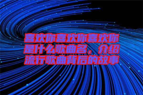 喜歡你喜歡你喜歡你是什么歌曲名，介紹流行歌曲背后的故事