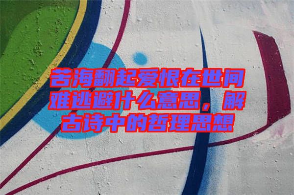 苦海翻起愛恨在世間難逃避什么意思，解古詩中的哲理思想