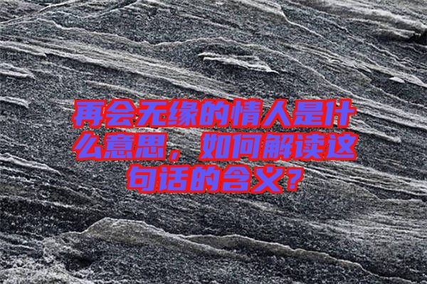 再會無緣的情人是什么意思，如何解讀這句話的含義？