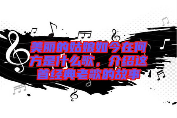 美麗的姑娘如今在何方是什么歌，介紹這首經典老歌的故事