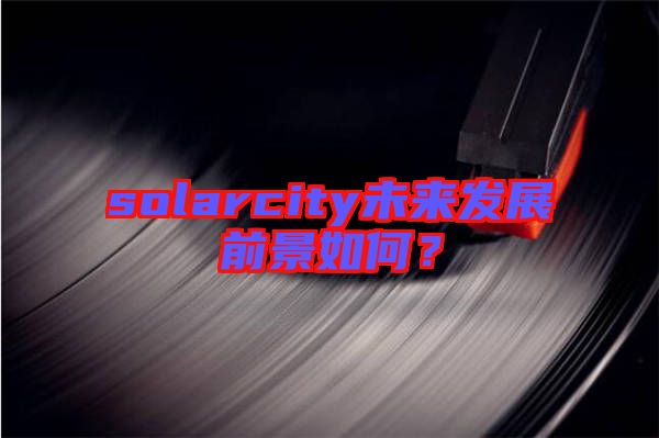 solarcity未來發展前景如何？