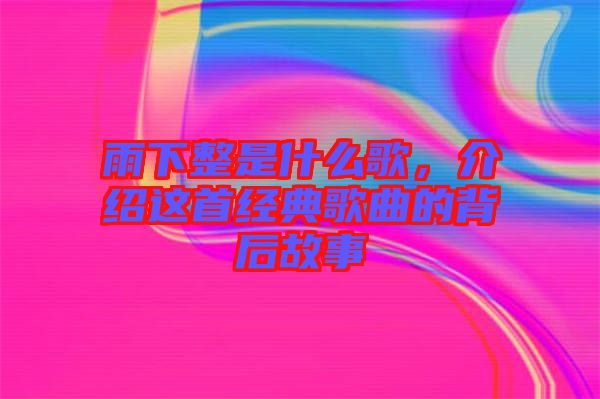 雨下整是什么歌，介紹這首經(jīng)典歌曲的背后故事