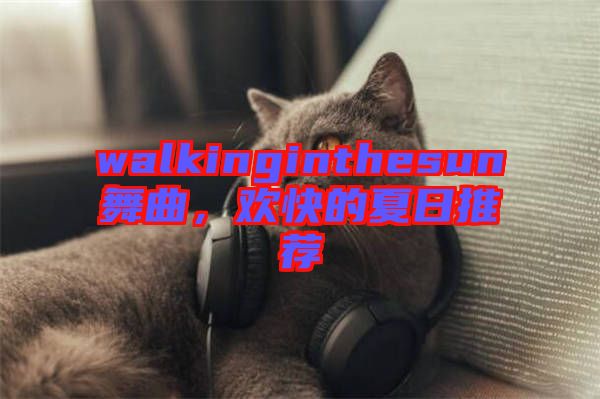 walkinginthesun舞曲，歡快的夏日推薦