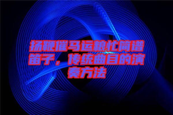 揚鞭催馬運糧忙簡譜笛子，傳統曲目的演奏方法