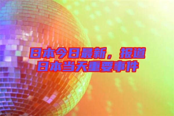 日本今日最新，報道日本當天重要事件