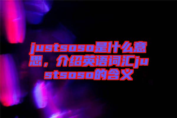 justsoso是什么意思，介紹英語詞匯justsoso的含義