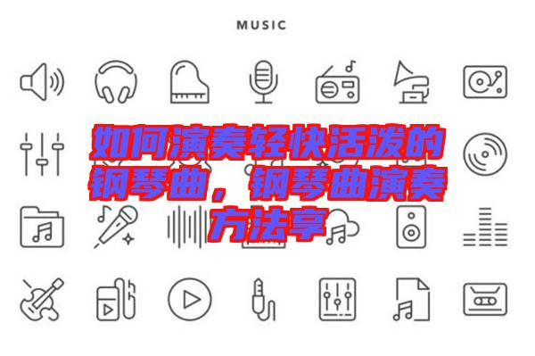如何演奏輕快活潑的鋼琴曲，鋼琴曲演奏方法享