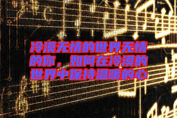冷漠無情的世界無情的你，如何在冷漠的世界中保持溫暖的心