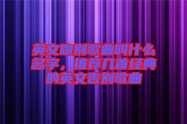 英文吻別歌曲叫什么名字，推薦幾首經(jīng)典的英文告別歌曲