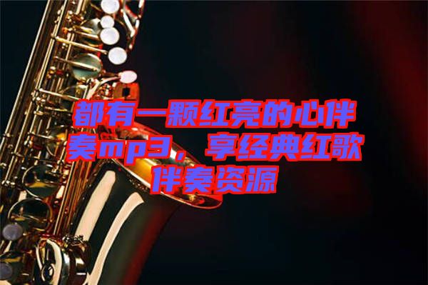 都有一顆紅亮的心伴奏mp3，享經典紅歌伴奏資源