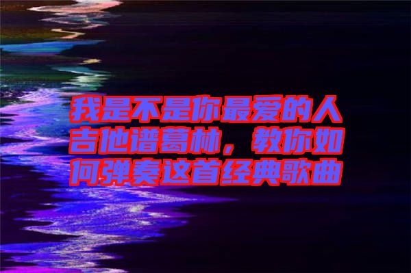 我是不是你最愛(ài)的人吉他譜葛林，教你如何彈奏這首經(jīng)典歌曲