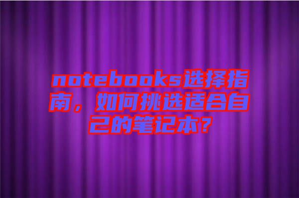 notebooks選擇指南，如何挑選適合自己的筆記本？