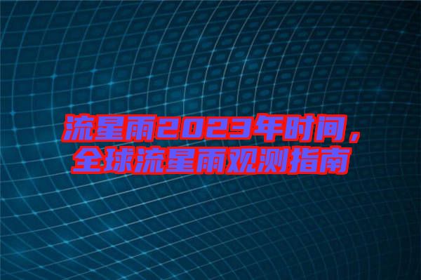 流星雨2023年時間，全球流星雨觀測指南
