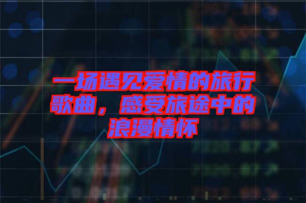 一場遇見愛情的旅行歌曲，感受旅途中的浪漫情懷