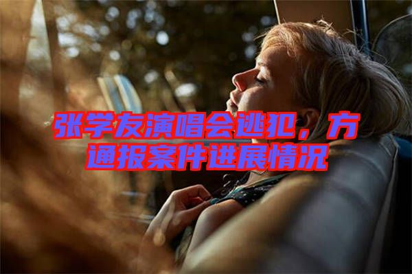 張學友演唱會逃犯，方通報案件進展情況