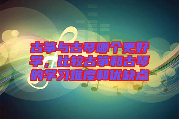 古箏與古琴哪個更好學，比較古箏和古琴的學習難度和優缺點