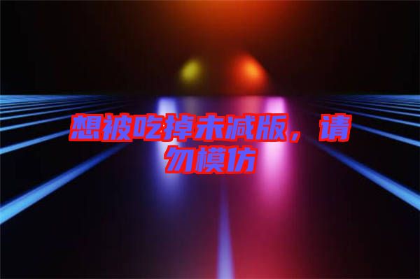想被吃掉未減版，請勿模仿