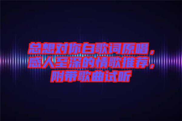 總想對你白歌詞原唱，感人至深的情歌推薦，附帶歌曲試聽
