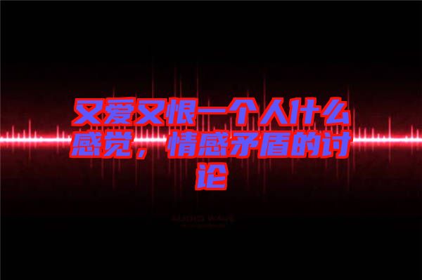 又愛又恨一個人什么感覺，情感矛盾的討論