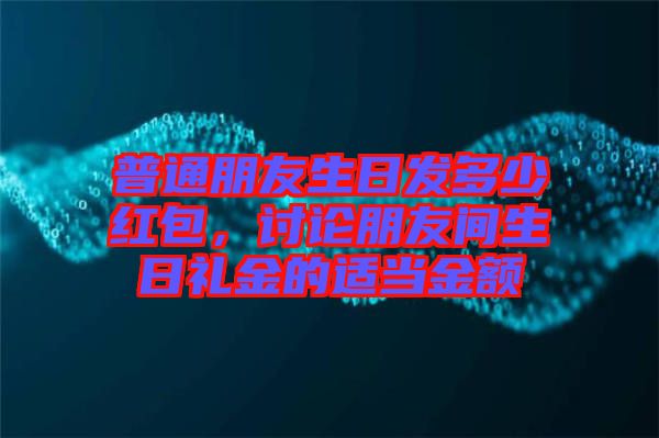 普通朋友生日發(fā)多少紅包，討論朋友間生日禮金的適當(dāng)金額