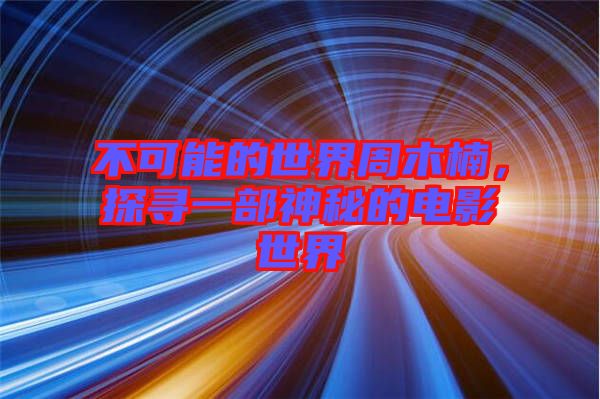 不可能的世界周木楠，探尋一部神秘的電影世界