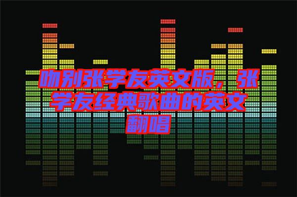 吻別張學(xué)友英文版，張學(xué)友經(jīng)典歌曲的英文翻唱