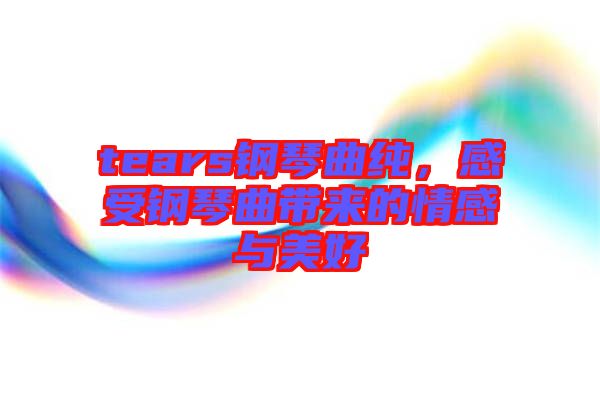 tears鋼琴曲純，感受鋼琴曲帶來的情感與美好