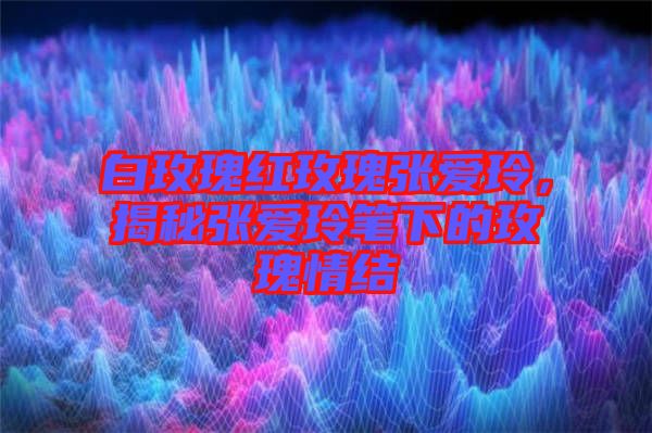 白玫瑰紅玫瑰張愛玲，揭秘張愛玲筆下的玫瑰情結