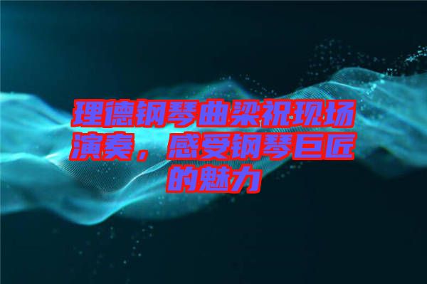理德鋼琴曲梁?，F場演奏，感受鋼琴巨匠的魅力