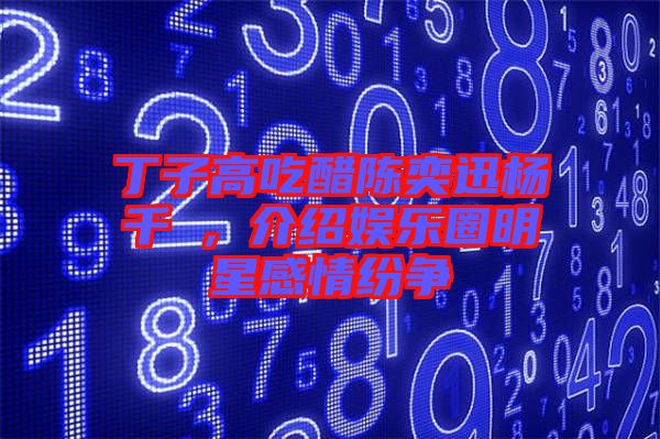 丁子高吃醋陳奕迅楊千嬅，介紹娛樂圈明星感情紛爭