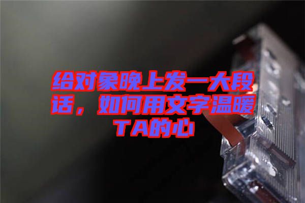 給對象晚上發一大段話，如何用文字溫暖TA的心