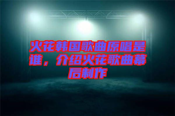 火花韓國(guó)歌曲原唱是誰(shuí)，介紹火花歌曲幕后制作