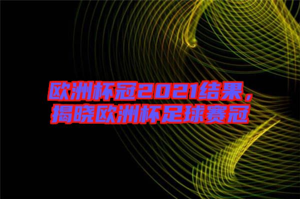 歐洲杯冠2021結果，揭曉歐洲杯足球賽冠